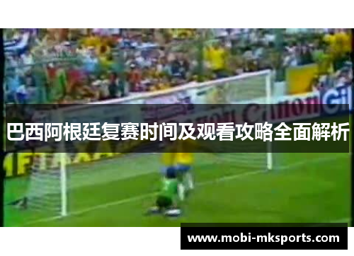 巴西阿根廷复赛时间及观看攻略全面解析