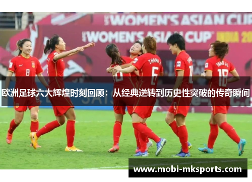 欧洲足球六大辉煌时刻回顾：从经典逆转到历史性突破的传奇瞬间