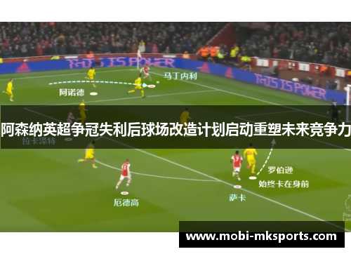 阿森纳英超争冠失利后球场改造计划启动重塑未来竞争力