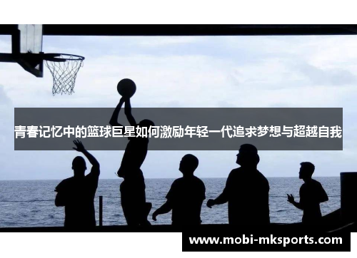 青春记忆中的篮球巨星如何激励年轻一代追求梦想与超越自我